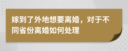 嫁到了外地想要离婚，对于不同省份离婚如何处理