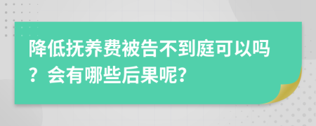 降低抚养费被告不到庭可以吗？会有哪些后果呢？