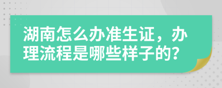 湖南怎么办准生证，办理流程是哪些样子的？