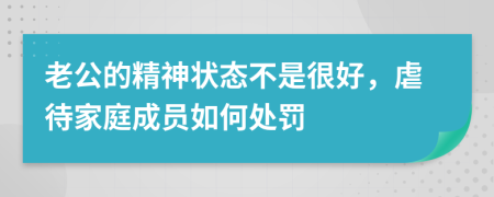 老公的精神状态不是很好，虐待家庭成员如何处罚