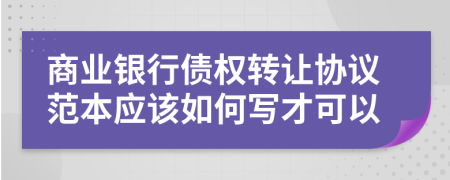 商业银行债权转让协议范本应该如何写才可以