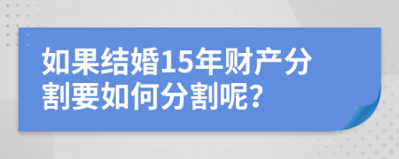 如果结婚15年财产分割要如何分割呢？