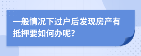 一般情况下过户后发现房产有抵押要如何办呢？