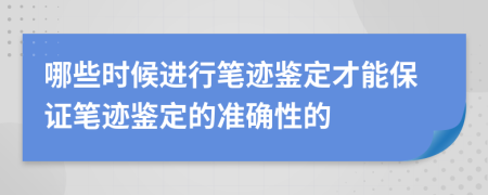 哪些时候进行笔迹鉴定才能保证笔迹鉴定的准确性的