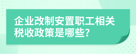 企业改制安置职工相关税收政策是哪些？