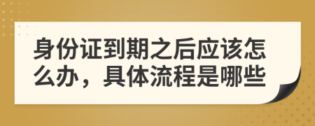 身份证到期之后应该怎么办，具体流程是哪些