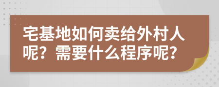 宅基地如何卖给外村人呢？需要什么程序呢？