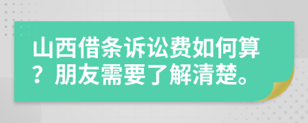 山西借条诉讼费如何算？朋友需要了解清楚。