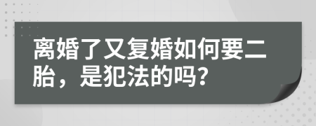 离婚了又复婚如何要二胎，是犯法的吗？