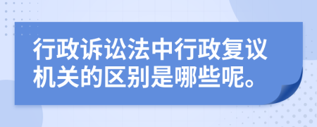 行政诉讼法中行政复议机关的区别是哪些呢。