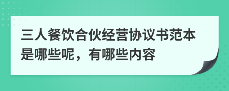 三人餐饮合伙经营协议书范本是哪些呢，有哪些内容