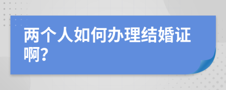 两个人如何办理结婚证啊？