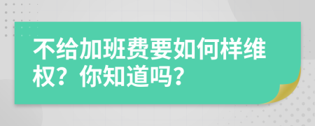 不给加班费要如何样维权？你知道吗？