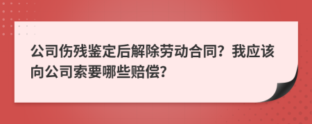 公司伤残鉴定后解除劳动合同？我应该向公司索要哪些赔偿？