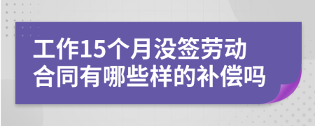 工作15个月没签劳动合同有哪些样的补偿吗