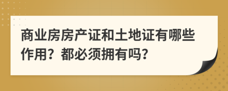 商业房房产证和土地证有哪些作用？都必须拥有吗？