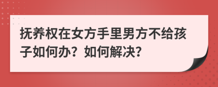 抚养权在女方手里男方不给孩子如何办？如何解决？