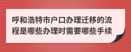 呼和浩特市户口办理迁移的流程是哪些办理时需要哪些手续