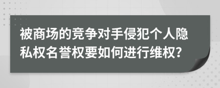 被商场的竞争对手侵犯个人隐私权名誉权要如何进行维权？