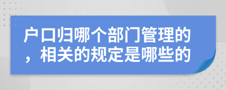 户口归哪个部门管理的，相关的规定是哪些的