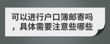 可以进行户口簿邮寄吗，具体需要注意些哪些