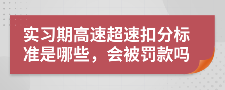 实习期高速超速扣分标准是哪些，会被罚款吗