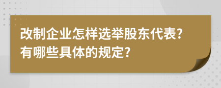 改制企业怎样选举股东代表?有哪些具体的规定?