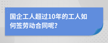 国企工人超过10年的工人如何签劳动合同呢？