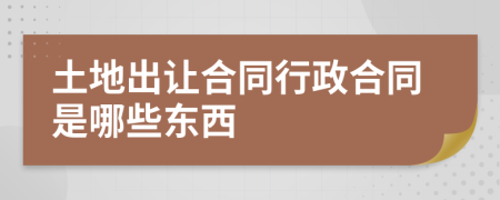 土地出让合同行政合同是哪些东西