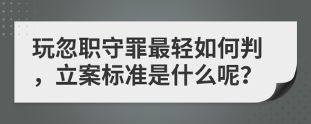 玩忽职守罪最轻如何判，立案标准是什么呢？