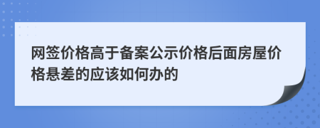 网签价格高于备案公示价格后面房屋价格悬差的应该如何办的