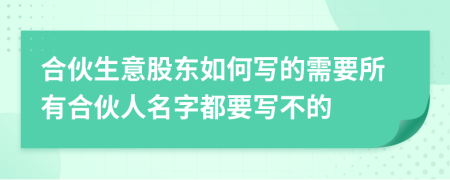 合伙生意股东如何写的需要所有合伙人名字都要写不的