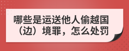 哪些是运送他人偷越国（边）境罪，怎么处罚