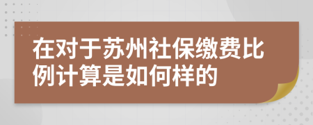 在对于苏州社保缴费比例计算是如何样的