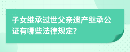 子女继承过世父亲遗产继承公证有哪些法律规定?