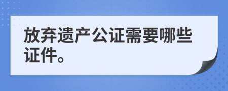 放弃遗产公证需要哪些证件。