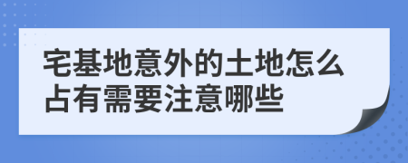 宅基地意外的土地怎么占有需要注意哪些