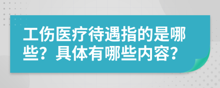 工伤医疗待遇指的是哪些？具体有哪些内容？