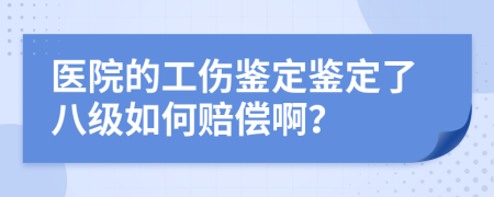 医院的工伤鉴定鉴定了八级如何赔偿啊？