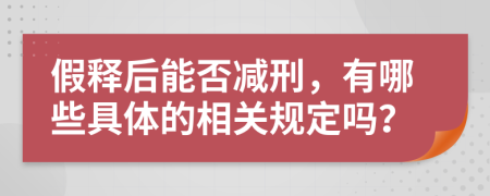 假释后能否减刑，有哪些具体的相关规定吗？