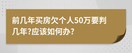 前几年买房欠个人50万要判几年?应该如何办?