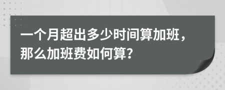 一个月超出多少时间算加班，那么加班费如何算？