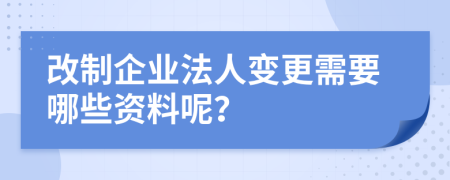 改制企业法人变更需要哪些资料呢？