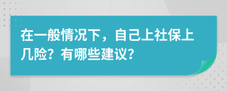 在一般情况下，自己上社保上几险？有哪些建议？