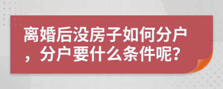 离婚后没房子如何分户，分户要什么条件呢？