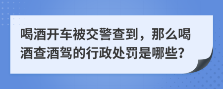 喝酒开车被交警查到，那么喝酒查酒驾的行政处罚是哪些？