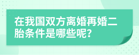 在我国双方离婚再婚二胎条件是哪些呢？