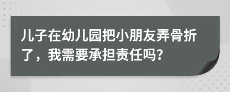 儿子在幼儿园把小朋友弄骨折了，我需要承担责任吗？