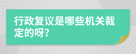 行政复议是哪些机关裁定的呀？