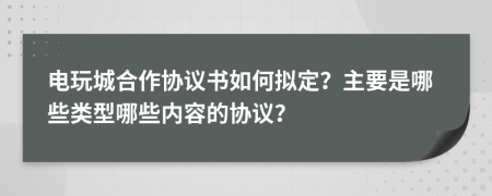 电玩城合作协议书如何拟定？主要是哪些类型哪些内容的协议？